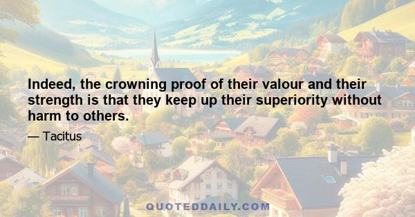 Indeed, the crowning proof of their valour and their strength is that they keep up their superiority without harm to others.