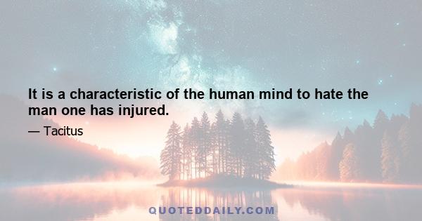 It is a characteristic of the human mind to hate the man one has injured.