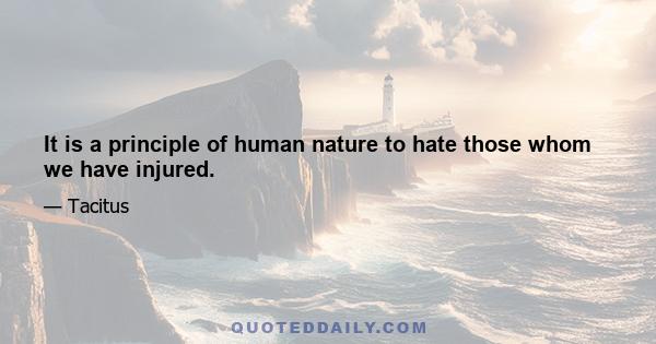 It is a principle of human nature to hate those whom we have injured.