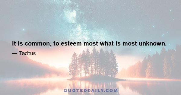 It is common, to esteem most what is most unknown.