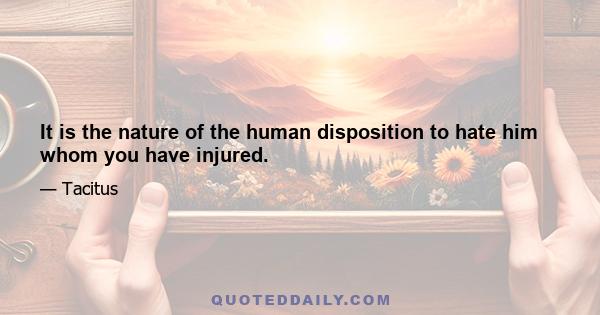 It is the nature of the human disposition to hate him whom you have injured.