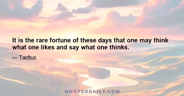 It is the rare fortune of these days that one may think what one likes and say what one thinks.