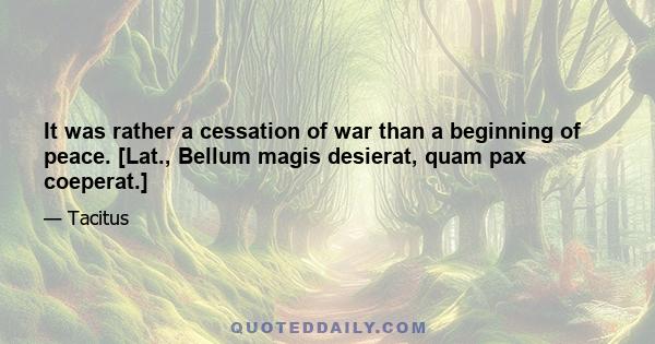 It was rather a cessation of war than a beginning of peace. [Lat., Bellum magis desierat, quam pax coeperat.]