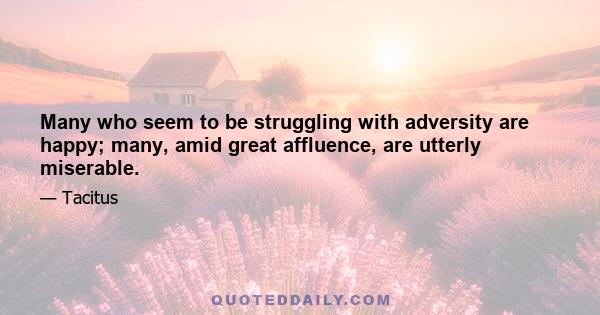 Many who seem to be struggling with adversity are happy; many, amid great affluence, are utterly miserable.