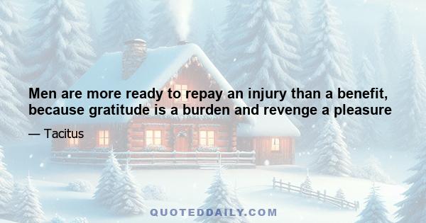 Men are more ready to repay an injury than a benefit, because gratitude is a burden and revenge a pleasure