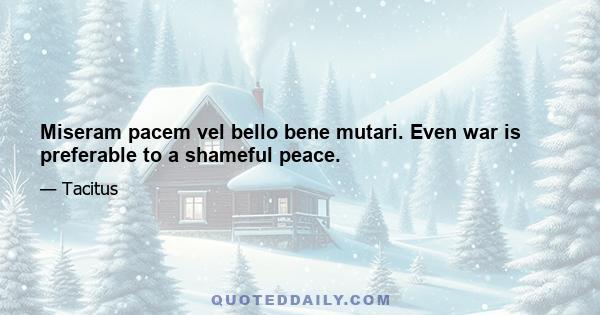 Miseram pacem vel bello bene mutari. Even war is preferable to a shameful peace.