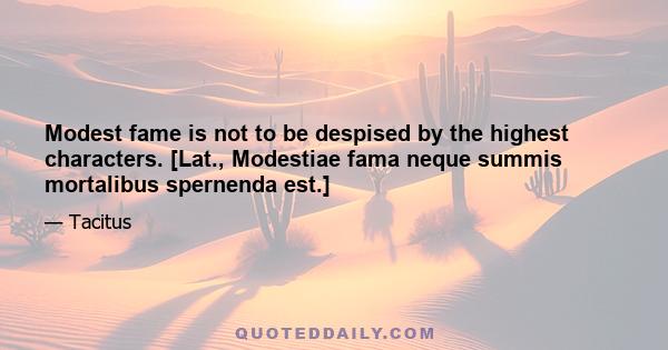 Modest fame is not to be despised by the highest characters. [Lat., Modestiae fama neque summis mortalibus spernenda est.]