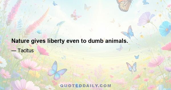 Nature gives liberty even to dumb animals.