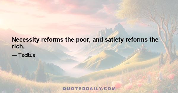 Necessity reforms the poor, and satiety reforms the rich.