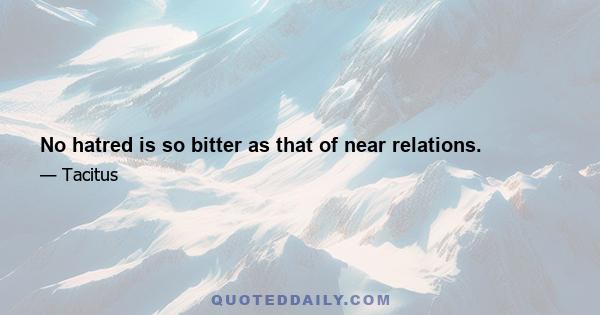 No hatred is so bitter as that of near relations.