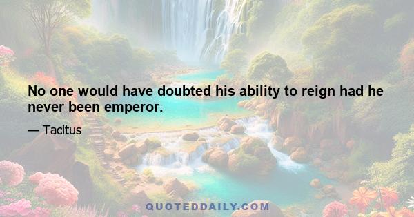 No one would have doubted his ability to reign had he never been emperor.