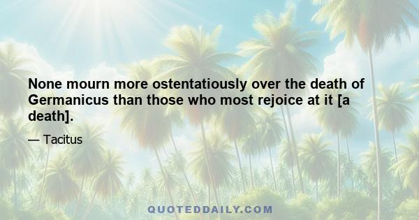 None mourn more ostentatiously over the death of Germanicus than those who most rejoice at it [a death].