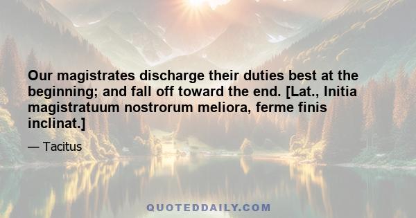 Our magistrates discharge their duties best at the beginning; and fall off toward the end. [Lat., Initia magistratuum nostrorum meliora, ferme finis inclinat.]