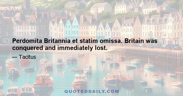 Perdomita Britannia et statim omissa. Britain was conquered and immediately lost.