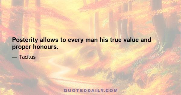 Posterity allows to every man his true value and proper honours.