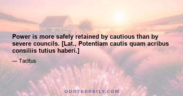 Power is more safely retained by cautious than by severe councils. [Lat., Potentiam cautis quam acribus consiliis tutius haberi.]