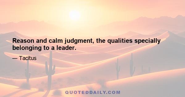 Reason and calm judgment, the qualities specially belonging to a leader.