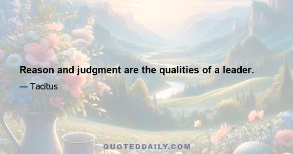 Reason and judgment are the qualities of a leader.