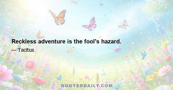 Reckless adventure is the fool's hazard.