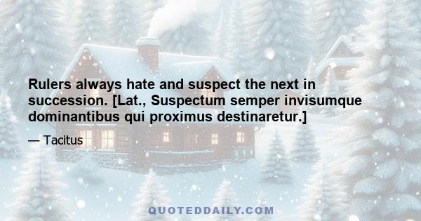 Rulers always hate and suspect the next in succession. [Lat., Suspectum semper invisumque dominantibus qui proximus destinaretur.]