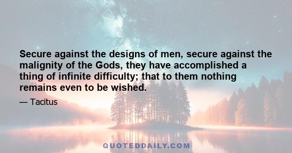 Secure against the designs of men, secure against the malignity of the Gods, they have accomplished a thing of infinite difficulty; that to them nothing remains even to be wished.