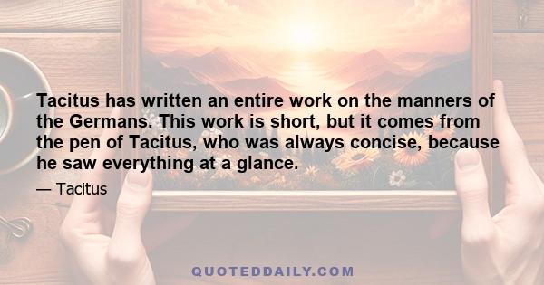 Tacitus has written an entire work on the manners of the Germans. This work is short, but it comes from the pen of Tacitus, who was always concise, because he saw everything at a glance.