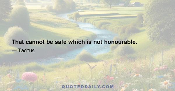 That cannot be safe which is not honourable.