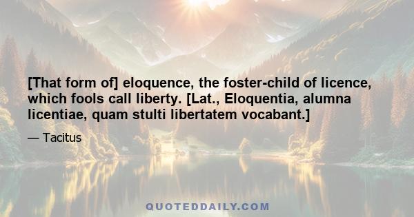 [That form of] eloquence, the foster-child of licence, which fools call liberty. [Lat., Eloquentia, alumna licentiae, quam stulti libertatem vocabant.]