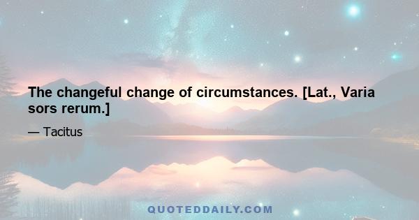 The changeful change of circumstances. [Lat., Varia sors rerum.]