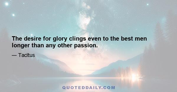 The desire for glory clings even to the best men longer than any other passion.