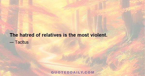 The hatred of relatives is the most violent.