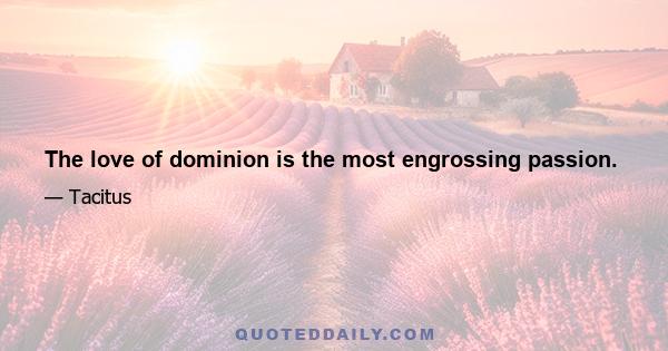 The love of dominion is the most engrossing passion.