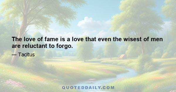 The love of fame is a love that even the wisest of men are reluctant to forgo.