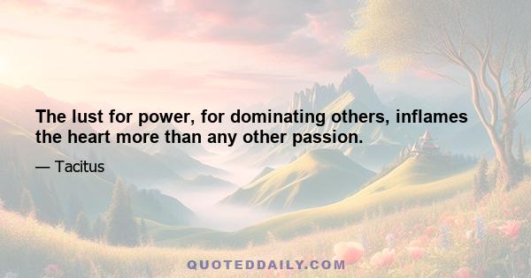 The lust for power, for dominating others, inflames the heart more than any other passion.