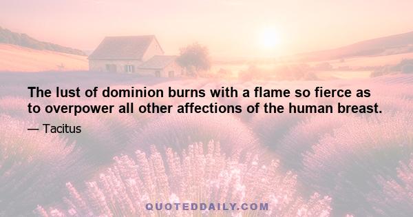 The lust of dominion burns with a flame so fierce as to overpower all other affections of the human breast.