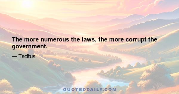 The more numerous the laws, the more corrupt the government.