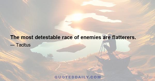 The most detestable race of enemies are flatterers.