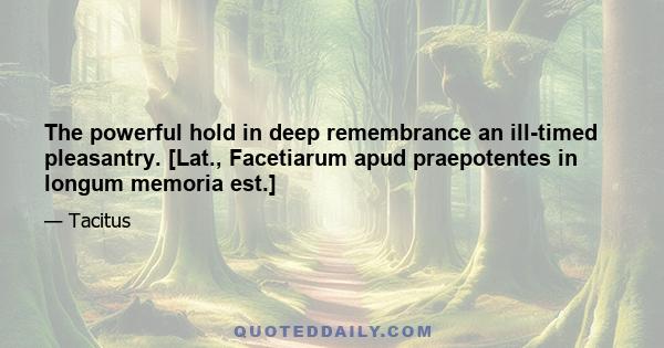 The powerful hold in deep remembrance an ill-timed pleasantry. [Lat., Facetiarum apud praepotentes in longum memoria est.]