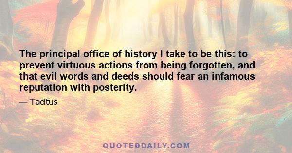 The principal office of history I take to be this: to prevent virtuous actions from being forgotten, and that evil words and deeds should fear an infamous reputation with posterity.