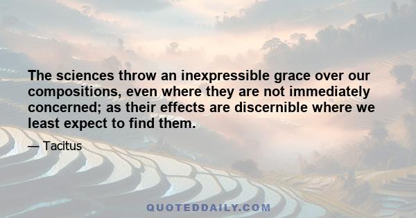 The sciences throw an inexpressible grace over our compositions, even where they are not immediately concerned; as their effects are discernible where we least expect to find them.