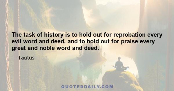 The task of history is to hold out for reprobation every evil word and deed, and to hold out for praise every great and noble word and deed.