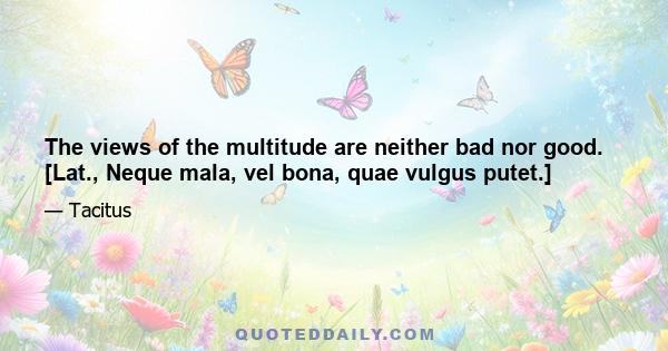 The views of the multitude are neither bad nor good. [Lat., Neque mala, vel bona, quae vulgus putet.]