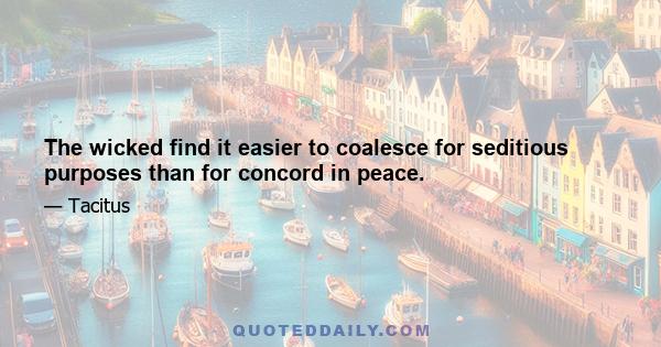 The wicked find it easier to coalesce for seditious purposes than for concord in peace.