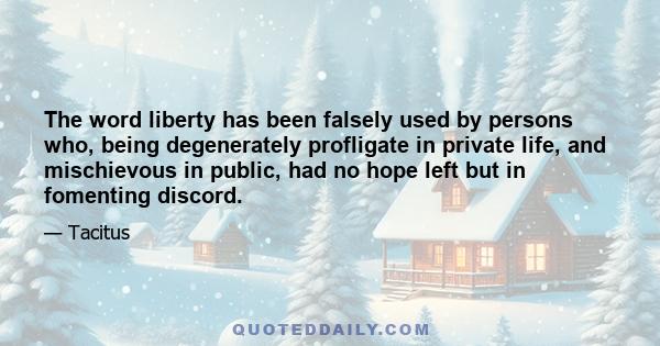 The word liberty has been falsely used by persons who, being degenerately profligate in private life, and mischievous in public, had no hope left but in fomenting discord.