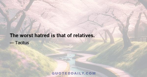 The worst hatred is that of relatives.