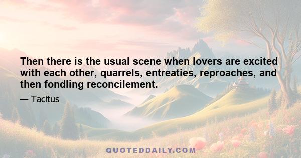 Then there is the usual scene when lovers are excited with each other, quarrels, entreaties, reproaches, and then fondling reconcilement.