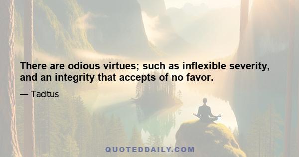 There are odious virtues; such as inflexible severity, and an integrity that accepts of no favor.