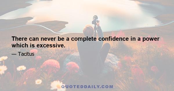 There can never be a complete confidence in a power which is excessive.