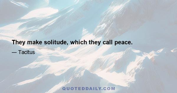 They make solitude, which they call peace.