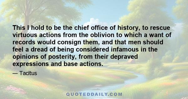 This I hold to be the chief office of history, to rescue virtuous actions from the oblivion to which a want of records would consign them, and that men should feel a dread of being considered infamous in the opinions of 